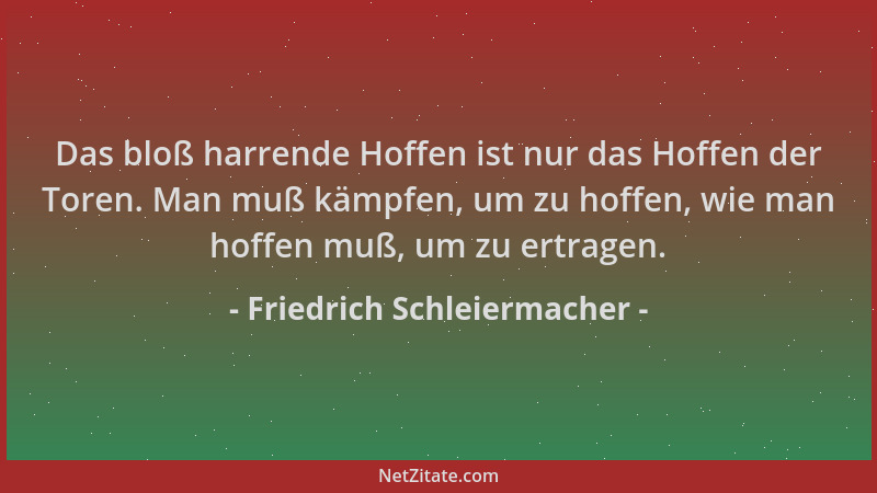 Friedrich Schleiermacher - Das bloß harrende Hoffen ist nur das Hoffen der Toren. Man muß kämpfen, um zu hoffen, wie man ho...