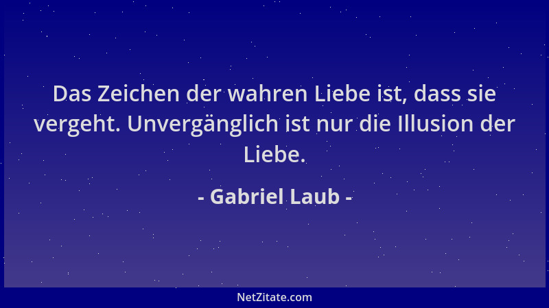 Gabriel Laub - Das Zeichen der wahren Liebe ist, dass sie vergeht. Unvergänglich ist nur die Illusion der Liebe....
