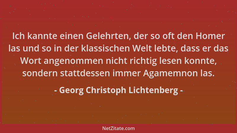 Georg Christoph Lichtenberg - Ich kannte einen Gelehrten, der so oft den Homer las und so in der klassischen Welt lebte, da...