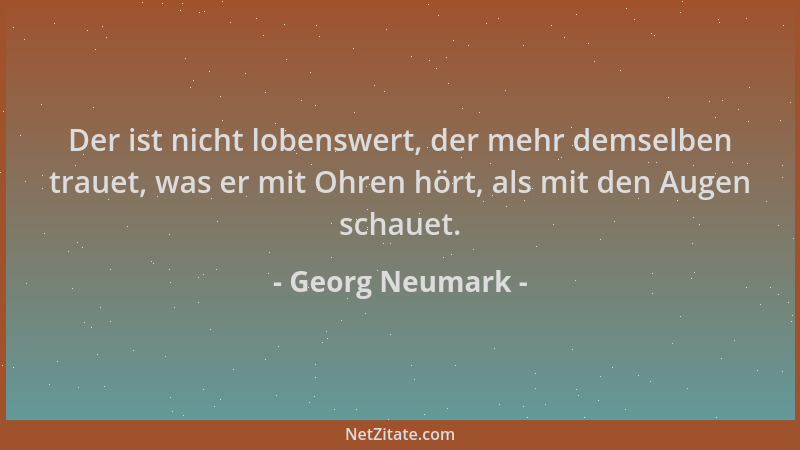 Georg Neumark - Der ist nicht lobenswert, der mehr demselben trauet, was er mit Ohren hört, als mit den Augen schauet....