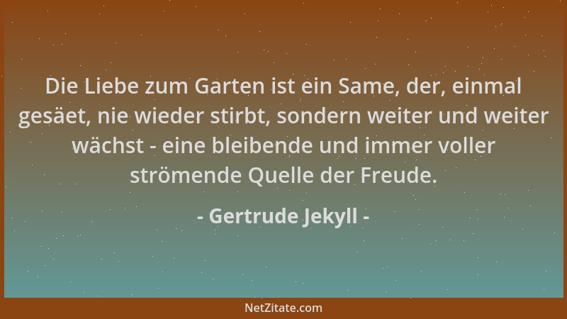 Gertrude Jekyll - Die Liebe zum Garten ist ein Same, der, einmal gesäet, nie wieder stirbt, sondern weiter und weiter wächs...