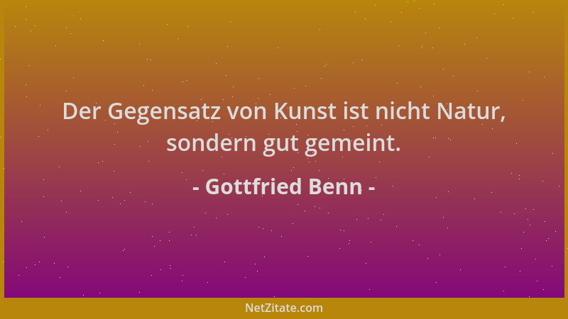 Gottfried Benn - Der Gegensatz von Kunst ist nicht Natur, sondern gut gemeint....