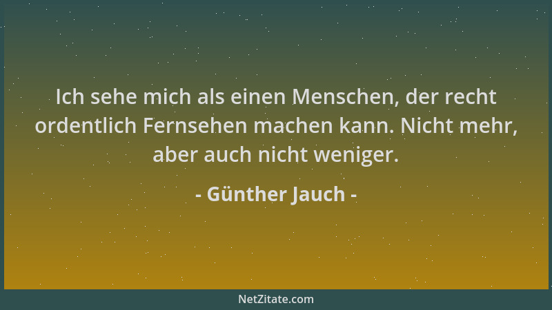 Günther Jauch - Ich sehe mich als einen Menschen, der recht ordentlich Fernsehen machen kann. Nicht mehr, aber auch nicht w...
