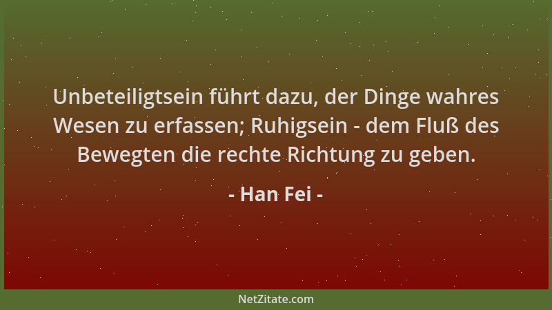 Han Fei - Unbeteiligtsein führt dazu, der Dinge wahres Wesen zu erfassen; Ruhigsein - dem Fluß des Bewegten die rechte Rich...
