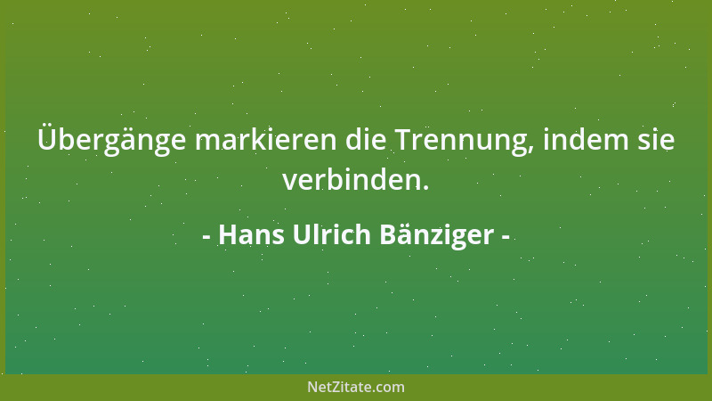 Hans Ulrich Bänziger - Übergänge markieren die Trennung, indem sie verbinden....