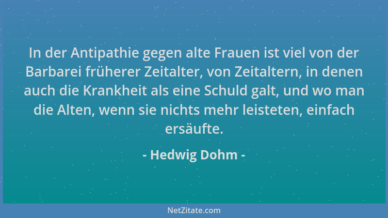 Hedwig Dohm - In der Antipathie gegen alte Frauen ist viel von der Barbarei früherer Zeitalter, von Zeitaltern, in denen au...