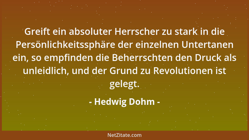 Hedwig Dohm - Greift ein absoluter Herrscher zu stark in die Persönlichkeitssphäre der einzelnen Untertanen ein, so empfind...