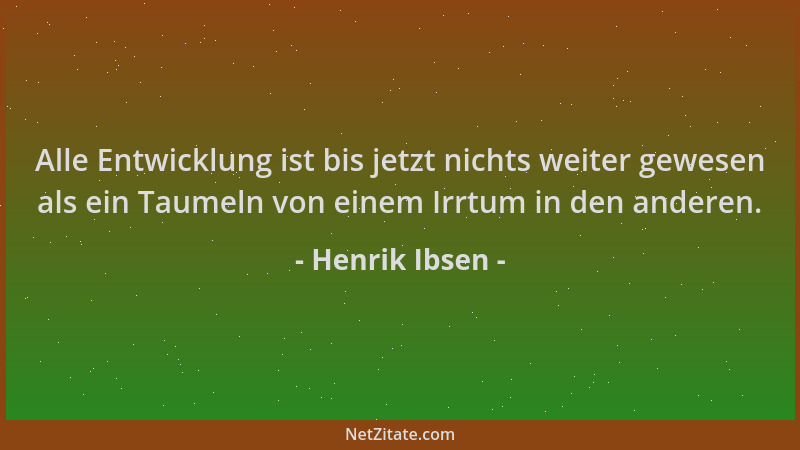 Henrik Ibsen - Alle Entwicklung ist bis jetzt nichts weiter gewesen als ein Taumeln von einem Irrtum in den anderen....