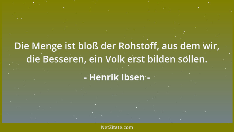 Henrik Ibsen - Die Menge ist bloß der Rohstoff, aus dem wir, die Besseren, ein Volk erst bilden sollen....