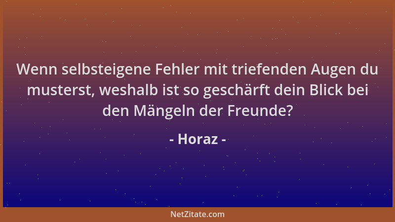 Horaz - Wenn selbsteigene Fehler mit triefenden Augen du musterst, weshalb ist so geschärft dein Blick bei den Mängeln der...