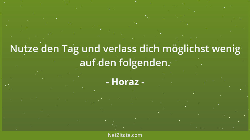 Horaz - Nutze den Tag und verlass dich möglichst wenig auf den folgenden....