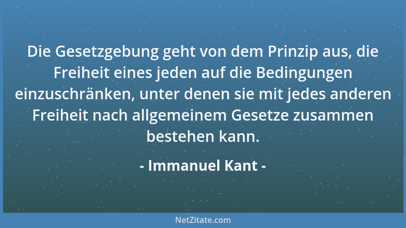 Immanuel Kant - Die Gesetzgebung geht von dem Prinzip aus, die Freiheit eines jeden auf die Bedingungen einzuschränken, unt...
