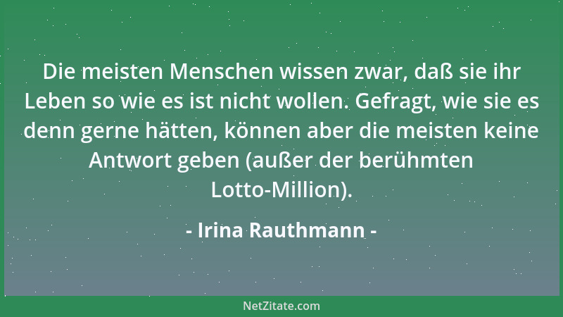 Irina Rauthmann - Die meisten Menschen wissen zwar, daß sie ihr Leben so wie es ist nicht wollen. Gefragt, wie sie es denn...