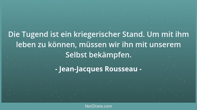 Jean-Jacques Rousseau - Die Tugend ist ein kriegerischer Stand. Um mit ihm leben zu können, müssen wir ihn mit unserem Selb...