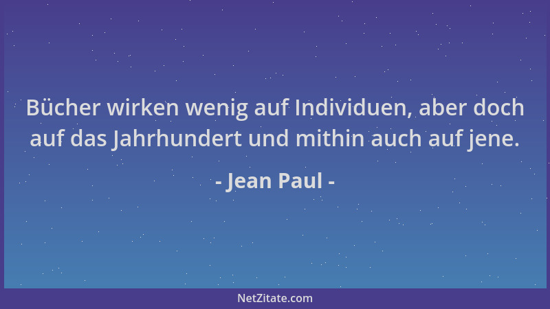 Jean Paul - Bücher wirken wenig auf Individuen, aber doch auf das Jahrhundert und mithin auch auf jene....