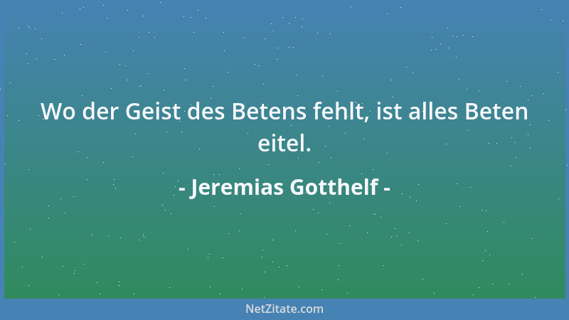 Jeremias Gotthelf - Wo der Geist des Betens fehlt, ist alles Beten eitel....