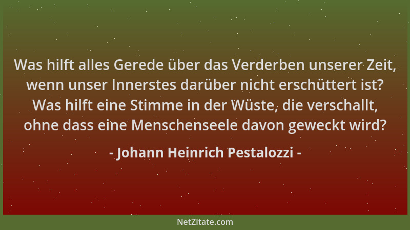 Johann Heinrich Pestalozzi - Was hilft alles Gerede über das Verderben unserer Zeit, wenn unser Innerstes darüber nicht ers...