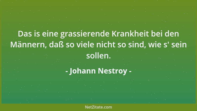 Johann Nestroy - Das is eine grassierende Krankheit bei den Männern, daß so viele nicht so sind, wie s ' sein sollen....