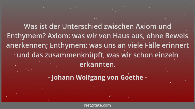 Johann Wolfgang von Goethe - Was ist der Unterschied zwischen Axiom und Enthymem? Axiom: was wir von Haus aus, ohne Beweis...