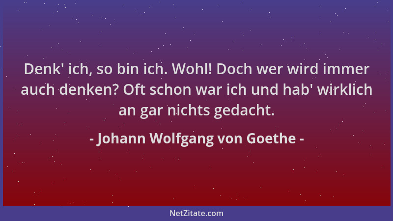 Johann Wolfgang von Goethe - Denk ' ich, so bin ich. Wohl! Doch wer wird immer auch denken? Oft schon war ich und hab ' wirkl...