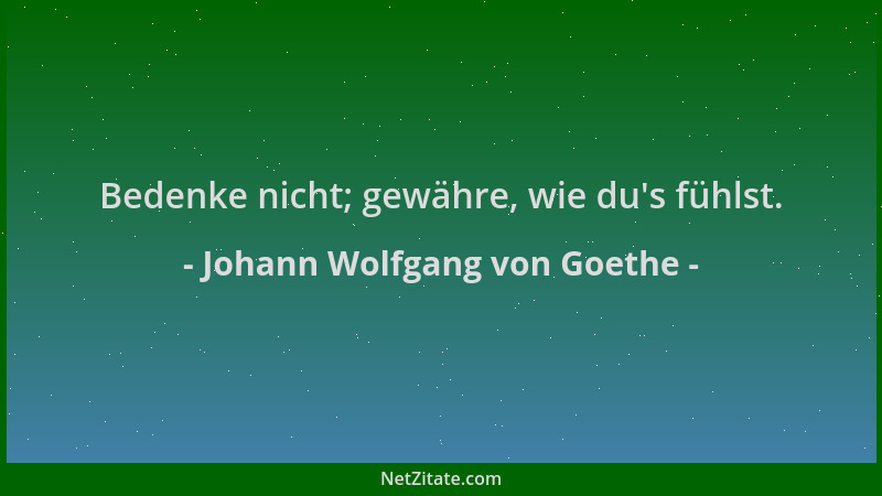 Johann Wolfgang von Goethe - Bedenke nicht; gewähre, wie du 's fühlst....