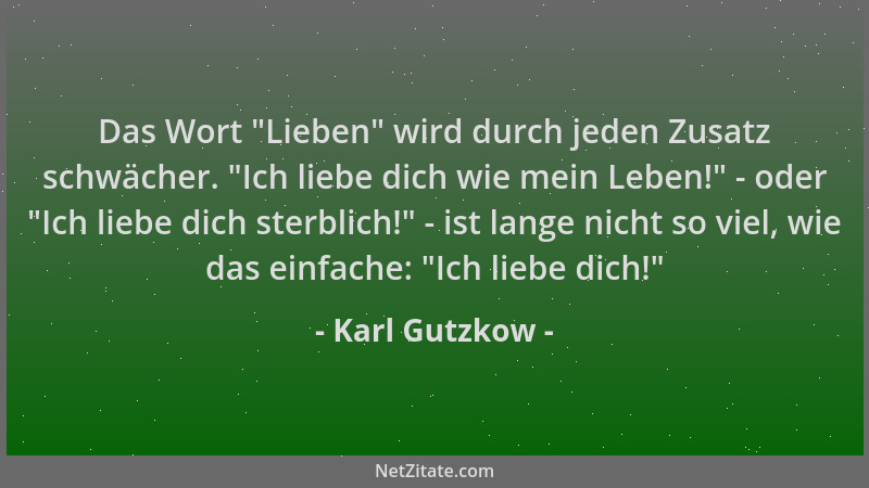 Karl Gutzkow - Das Wort  "Lieben " wird durch jeden Zusatz schwächer.  "Ich liebe dich wie mein Leben! " - oder  "Ich liebe dich...