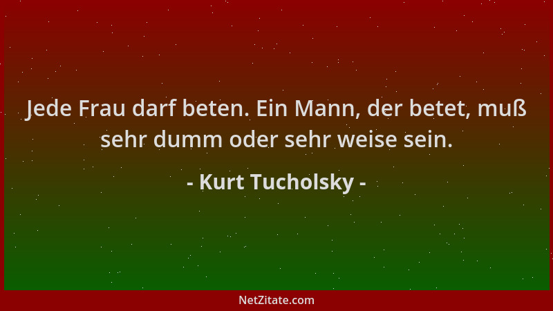 Kurt Tucholsky - Jede Frau darf beten. Ein Mann, der betet, muß sehr dumm oder sehr weise sein....