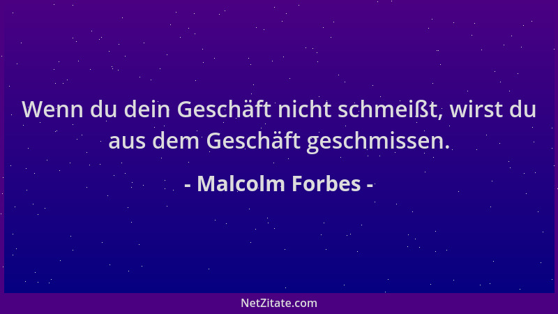Malcolm Forbes - Wenn du dein Geschäft nicht schmeißt, wirst du aus dem Geschäft geschmissen....