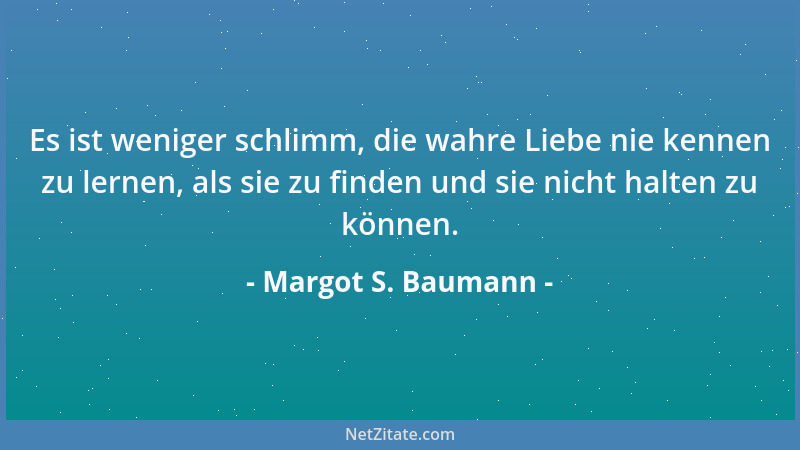 Margot S. Baumann - Es ist weniger schlimm, die wahre Liebe nie kennen zu lernen, als sie zu finden und sie nicht halten zu...
