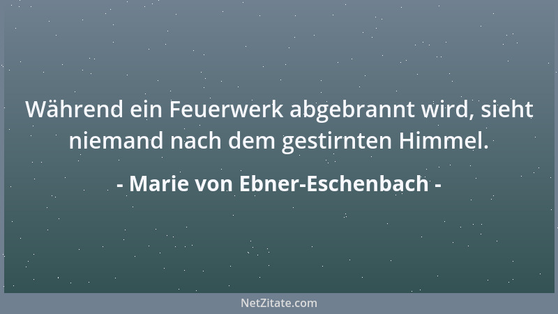 Marie von Ebner-Eschenbach - Während ein Feuerwerk abgebrannt wird, sieht niemand nach dem gestirnten Himmel....