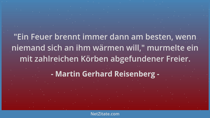 Martin Gerhard Reisenberg -  "Ein Feuer brennt immer dann am besten, wenn niemand sich an ihm wärmen will, " murmelte ein mit...
