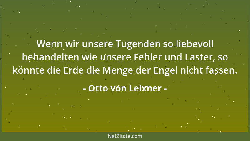 Otto von Leixner - Wenn wir unsere Tugenden so liebevoll behandelten wie unsere Fehler und Laster, so könnte die Erde die M...