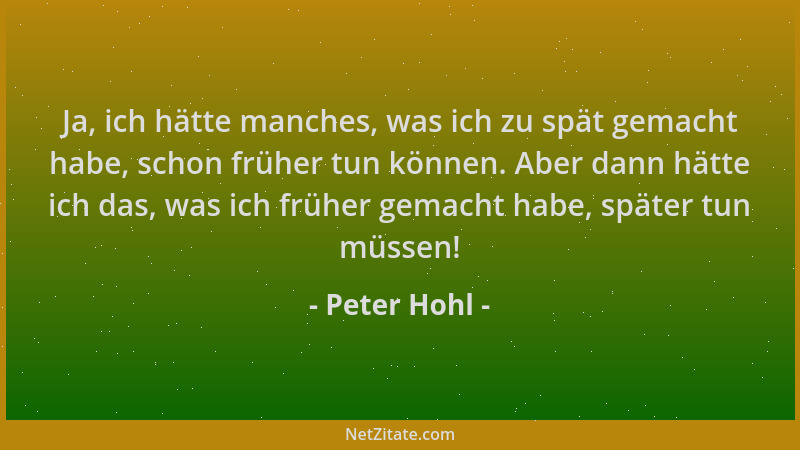 Peter Hohl - Ja, ich hätte manches, was ich zu spät gemacht habe, schon früher tun können. Aber dann hätte ich das, was ich...