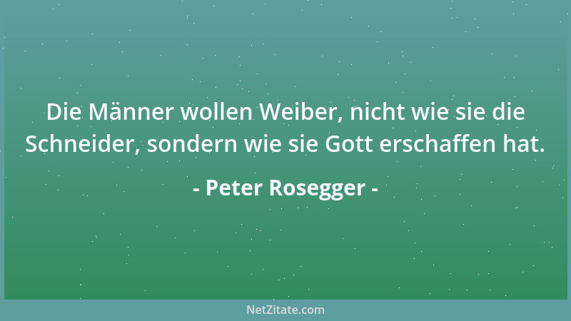 Peter Rosegger - Die Männer wollen Weiber, nicht wie sie die Schneider, sondern wie sie Gott erschaffen hat....