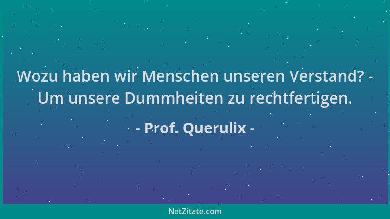 Prof. Querulix - Wozu haben wir Menschen unseren Verstand? - Um unsere Dummheiten zu rechtfertigen....