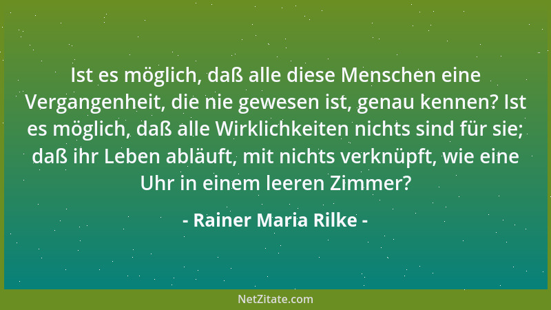Rainer Maria Rilke - Ist es möglich, daß alle diese Menschen eine Vergangenheit, die nie gewesen ist, genau kennen? Ist es...