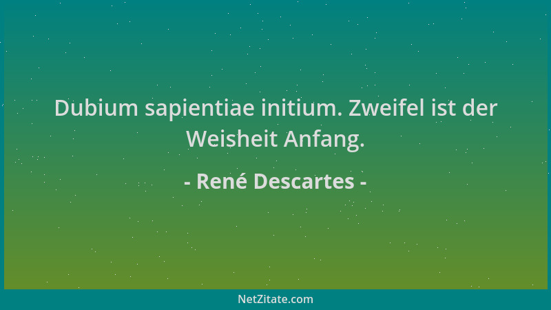 René Descartes - Dubium sapientiae initium. Zweifel ist der Weisheit Anfang....