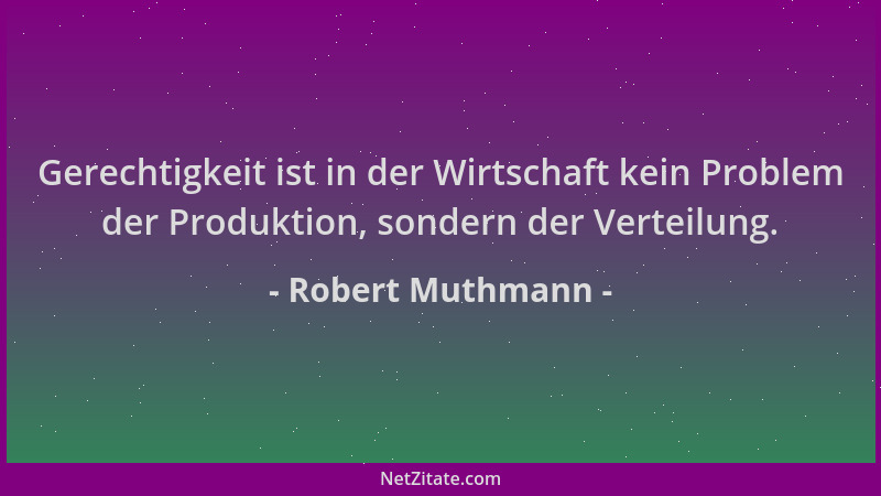 Robert Muthmann - Gerechtigkeit ist in der Wirtschaft kein Problem der Produktion, sondern der Verteilung....