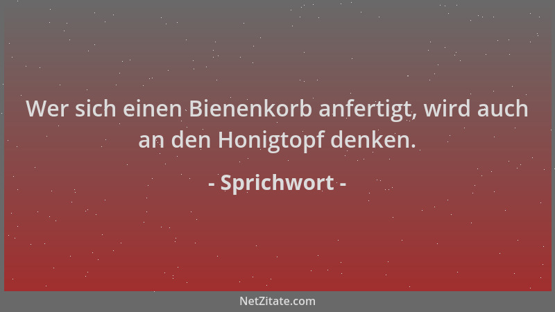 Sprichwort - Wer sich einen Bienenkorb anfertigt, wird auch an den Honigtopf denken....