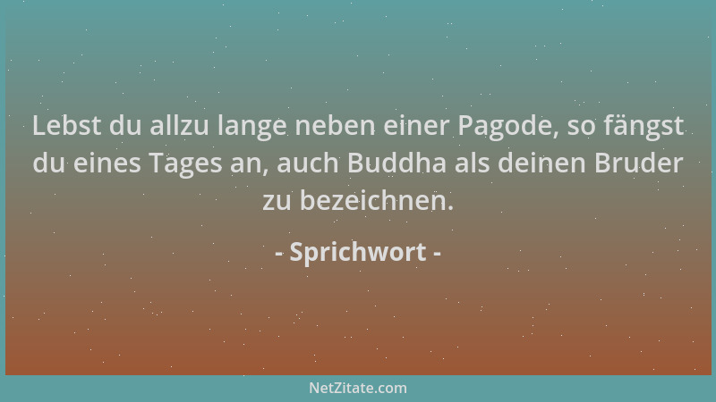 Sprichwort - Lebst du allzu lange neben einer Pagode, so fängst du eines Tages an, auch Buddha als deinen Bruder zu bezeich...