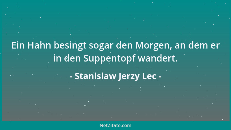 Stanislaw Jerzy Lec - Ein Hahn besingt sogar den Morgen, an dem er in den Suppentopf wandert....