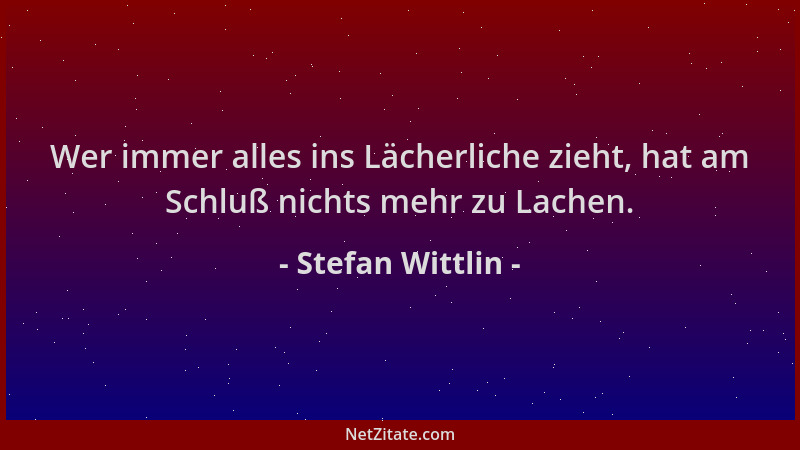 Stefan Wittlin - Wer immer alles ins Lächerliche zieht, hat am Schluß nichts mehr zu Lachen....