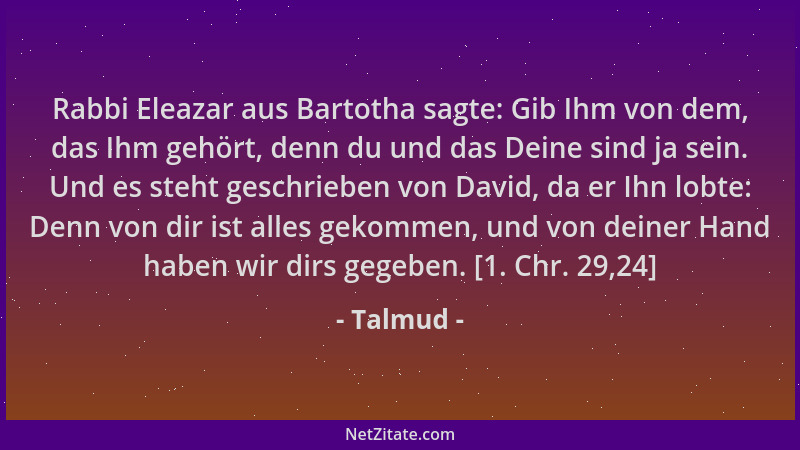 Talmud - Rabbi Eleazar aus Bartotha sagte: Gib Ihm von dem, das Ihm gehört, denn du und das Deine sind ja sein. Und es steh...