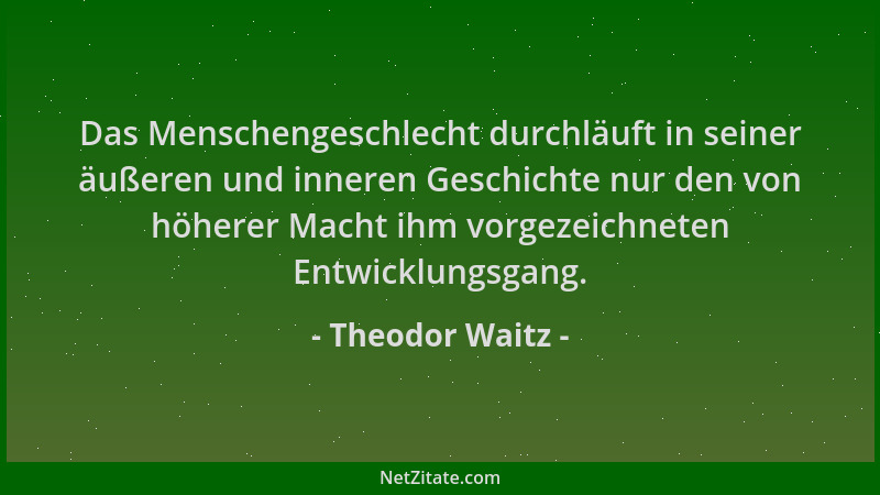 Theodor Waitz - Das Menschengeschlecht durchläuft in seiner äußeren und inneren Geschichte nur den von höherer Macht ihm vo...