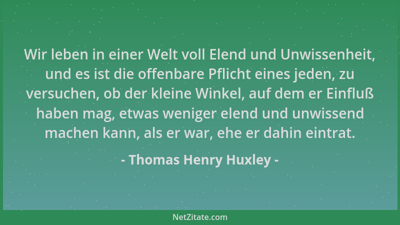 Thomas Henry Huxley - Wir leben in einer Welt voll Elend und Unwissenheit, und es ist die offenbare Pflicht eines jeden, zu...