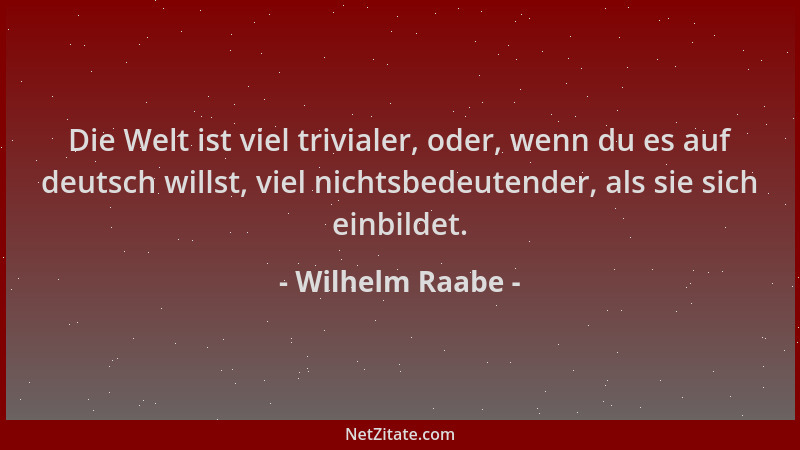 Wilhelm Raabe - Die Welt ist viel trivialer, oder, wenn du es auf deutsch willst, viel nichtsbedeutender, als sie sich einb...