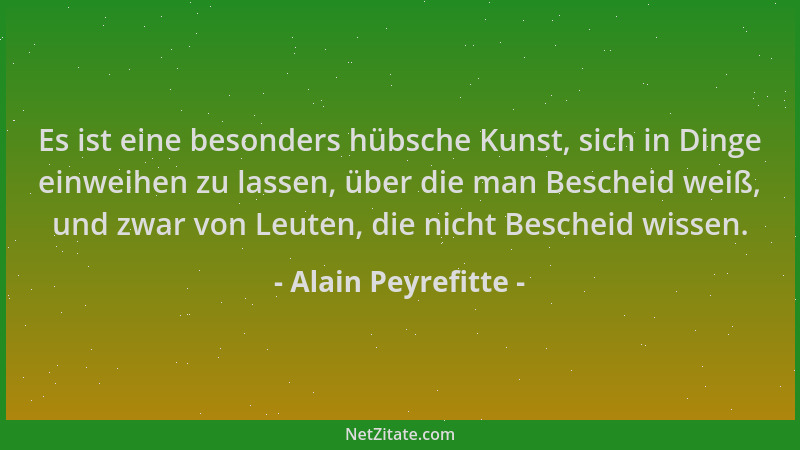 Alain Peyrefitte - Es ist eine besonders hübsche Kunst, sich in Dinge einweihen zu lassen, über die man Bescheid weiß, und...