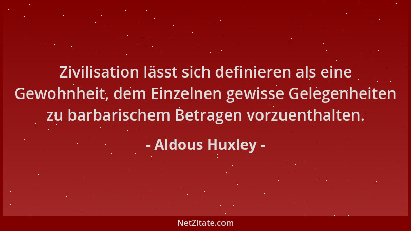 Aldous Huxley - Zivilisation lässt sich definieren als eine Gewohnheit, dem Einzelnen gewisse Gelegenheiten zu barbarischem...