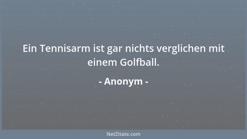 Anonym - Ein Tennisarm ist gar nichts verglichen mit einem Golfball....
