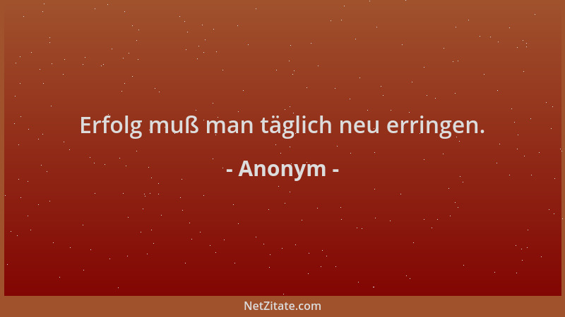 Anonym - Erfolg muß man täglich neu erringen....